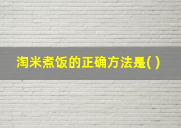 淘米煮饭的正确方法是( )